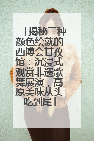 揭秘三种颜色绘就的西博会甘孜馆：沉浸式观赏非遗歌舞展演，高原美味从头吃到尾
